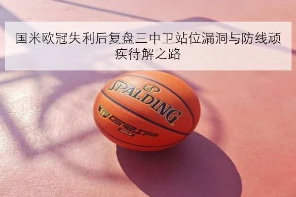 国米欧冠失利后复盘三中卫站位漏洞与防线顽疾待解之路