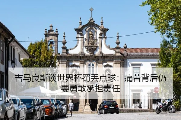 吉马良斯谈世界杯罚丢点球：痛苦背后仍要勇敢承担责任